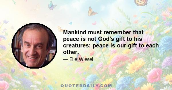 Mankind must remember that peace is not God's gift to his creatures; peace is our gift to each other.