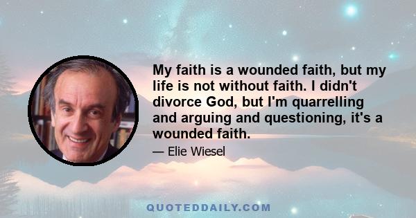 My faith is a wounded faith, but my life is not without faith. I didn't divorce God, but I'm quarrelling and arguing and questioning, it's a wounded faith.