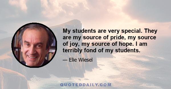 My students are very special. They are my source of pride, my source of joy, my source of hope. I am terribly fond of my students.