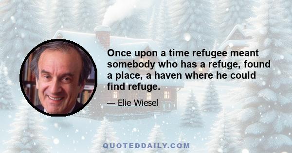 Once upon a time refugee meant somebody who has a refuge, found a place, a haven where he could find refuge.