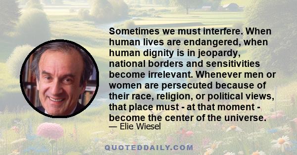 Sometimes we must interfere. When human lives are endangered, when human dignity is in jeopardy, national borders and sensitivities become irrelevant. Whenever men or women are persecuted because of their race,