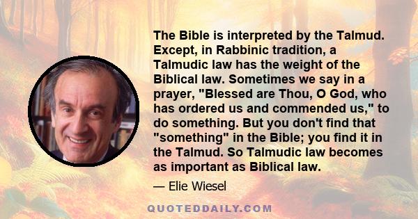 The Bible is interpreted by the Talmud. Except, in Rabbinic tradition, a Talmudic law has the weight of the Biblical law. Sometimes we say in a prayer, Blessed are Thou, O God, who has ordered us and commended us, to do 