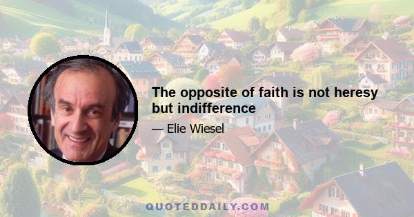 The opposite of faith is not heresy but indifference