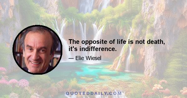 The opposite of life is not death, it's indifference.