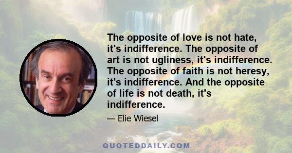 The opposite of love is not hate, it's indifference. The opposite of art is not ugliness, it's indifference. The opposite of faith is not heresy, it's indifference. And the opposite of life is not death, it's