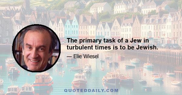 The primary task of a Jew in turbulent times is to be Jewish.