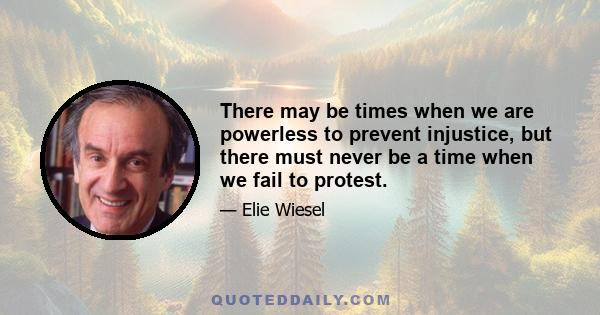 There may be times when we are powerless to prevent injustice, but there must never be a time when we fail to protest.