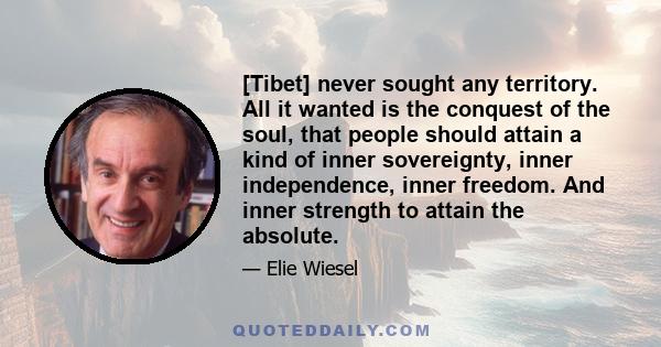 [Tibet] never sought any territory. All it wanted is the conquest of the soul, that people should attain a kind of inner sovereignty, inner independence, inner freedom. And inner strength to attain the absolute.