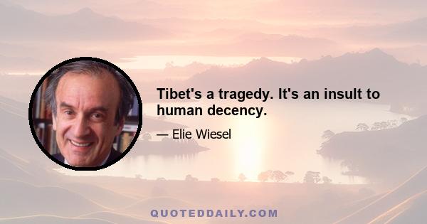 Tibet's a tragedy. It's an insult to human decency.