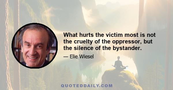 What hurts the victim most is not the cruelty of the oppressor, but the silence of the bystander.