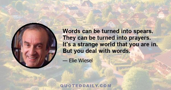 Words can be turned into spears. They can be turned into prayers. It's a strange world that you are in. But you deal with words.