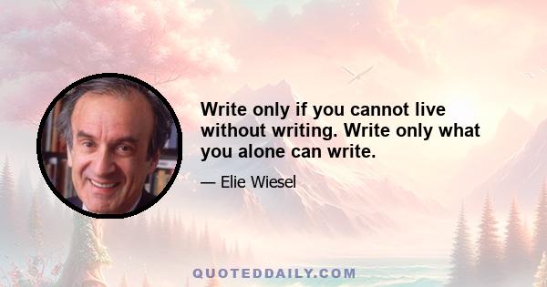 Write only if you cannot live without writing. Write only what you alone can write.