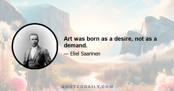 Art was born as a desire, not as a demand.