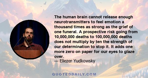 The human brain cannot release enough neurotransmitters to feel emotion a thousand times as strong as the grief of one funeral. A prospective risk going from 10,000,000 deaths to 100,000,000 deaths does not multiply by