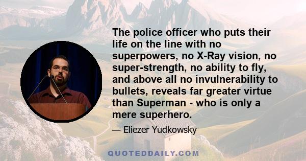 The police officer who puts their life on the line with no superpowers, no X-Ray vision, no super-strength, no ability to fly, and above all no invulnerability to bullets, reveals far greater virtue than Superman - who