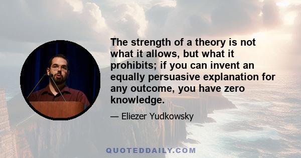 The strength of a theory is not what it allows, but what it prohibits; if you can invent an equally persuasive explanation for any outcome, you have zero knowledge.