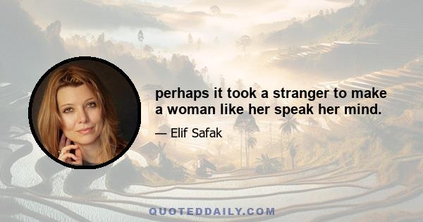 perhaps it took a stranger to make a woman like her speak her mind.