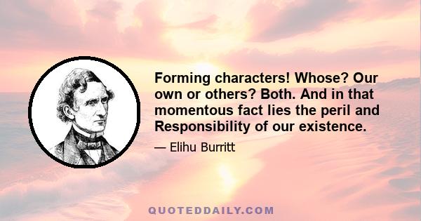 Forming characters! Whose? Our own or others? Both. And in that momentous fact lies the peril and Responsibility of our existence.