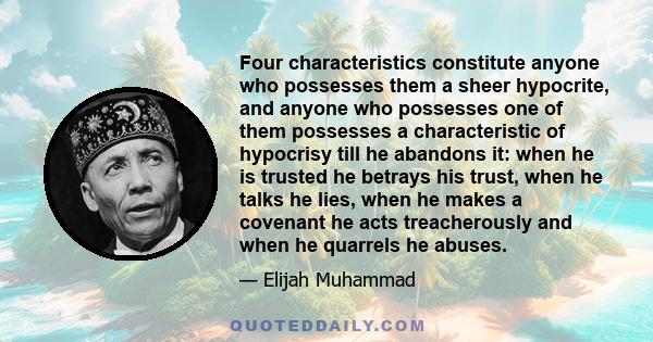 Four characteristics constitute anyone who possesses them a sheer hypocrite, and anyone who possesses one of them possesses a characteristic of hypocrisy till he abandons it: when he is trusted he betrays his trust,