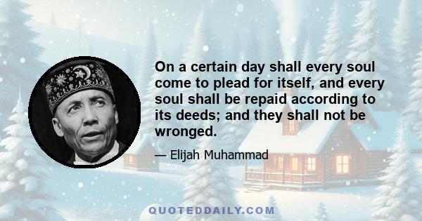 On a certain day shall every soul come to plead for itself, and every soul shall be repaid according to its deeds; and they shall not be wronged.