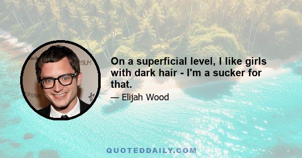 On a superficial level, I like girls with dark hair - I'm a sucker for that.