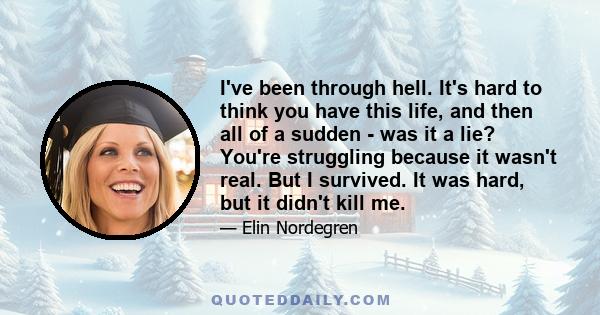 I've been through hell. It's hard to think you have this life, and then all of a sudden - was it a lie? You're struggling because it wasn't real. But I survived. It was hard, but it didn't kill me.