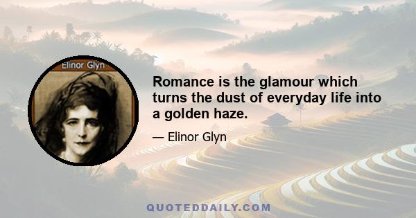 Romance is the glamour which turns the dust of everyday life into a golden haze.