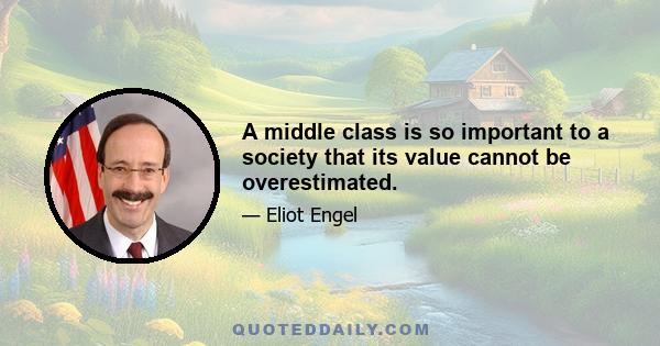 A middle class is so important to a society that its value cannot be overestimated.