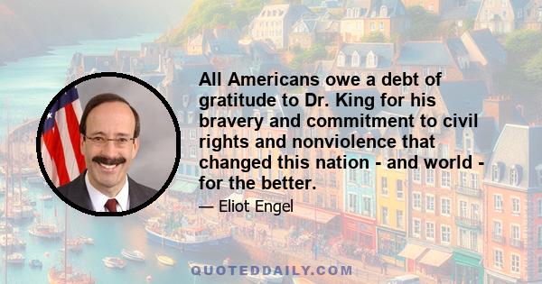 All Americans owe a debt of gratitude to Dr. King for his bravery and commitment to civil rights and nonviolence that changed this nation - and world - for the better.