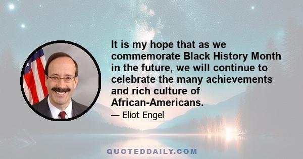 It is my hope that as we commemorate Black History Month in the future, we will continue to celebrate the many achievements and rich culture of African-Americans.