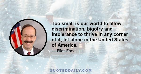 Too small is our world to allow discrimination, bigotry and intolerance to thrive in any corner of it, let alone in the United States of America.