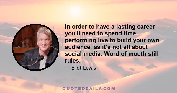 In order to have a lasting career you'll need to spend time performing live to build your own audience, as it's not all about social media. Word of mouth still rules.