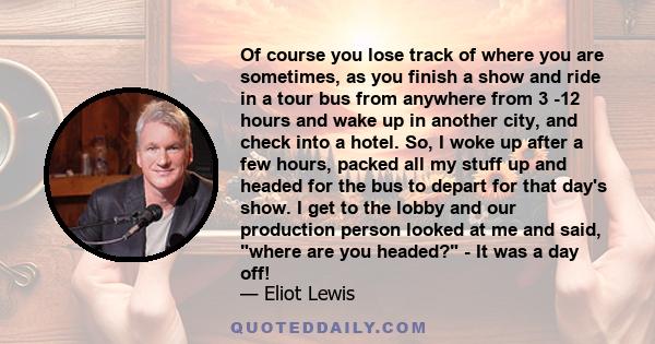 Of course you lose track of where you are sometimes, as you finish a show and ride in a tour bus from anywhere from 3 -12 hours and wake up in another city, and check into a hotel. So, I woke up after a few hours,