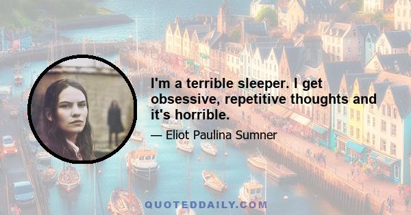 I'm a terrible sleeper. I get obsessive, repetitive thoughts and it's horrible.