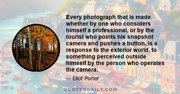 Every photograph that is made whether by one who considers himself a professional, or by the tourist who points his snapshot camera and pushes a button, is a response to the exterior world, to something perceived