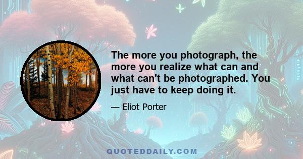 The more you photograph, the more you realize what can and what can't be photographed. You just have to keep doing it.