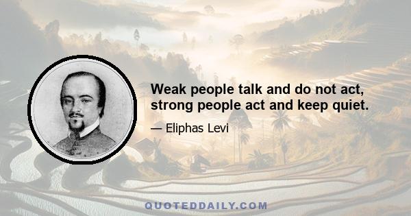 Weak people talk and do not act, strong people act and keep quiet.