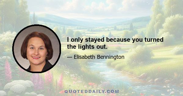 I only stayed because you turned the lights out.