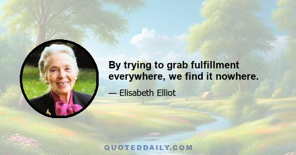 By trying to grab fulfillment everywhere, we find it nowhere.