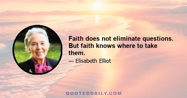 Faith does not eliminate questions. But faith knows where to take them.