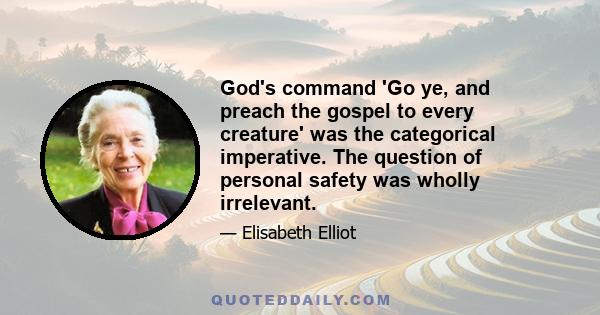 God's command 'Go ye, and preach the gospel to every creature' was the categorical imperative. The question of personal safety was wholly irrelevant.