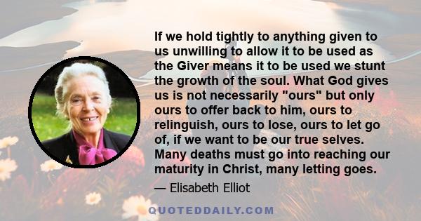 If we hold tightly to anything given to us unwilling to allow it to be used as the Giver means it to be used we stunt the growth of the soul. What God gives us is not necessarily ours but only ours to offer back to him, 