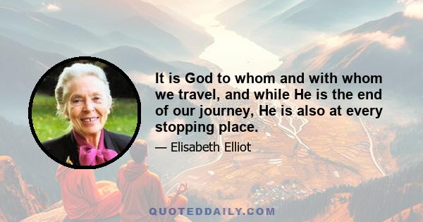 It is God to whom and with whom we travel, and while He is the end of our journey, He is also at every stopping place.