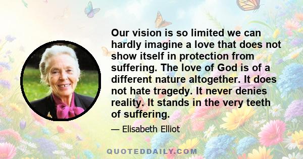 Our vision is so limited we can hardly imagine a love that does not show itself in protection from suffering.... The love of God did not protect His own Son.... He will not necessarily protect us - not from anything it