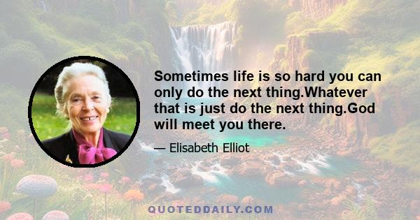 Sometimes life is so hard you can only do the next thing.Whatever that is just do the next thing.God will meet you there.