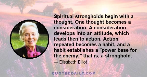 Spiritual strongholds begin with a thought. One thought becomes a consideration. A consideration develops into an attitude, which leads then to action. Action repeated becomes a habit, and a habit establishes a power