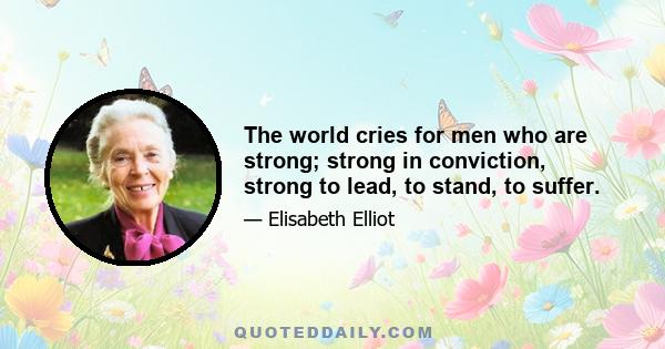 The world cries for men who are strong; strong in conviction, strong to lead, to stand, to suffer.