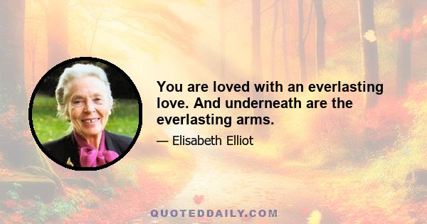 You are loved with an everlasting love. And underneath are the everlasting arms.