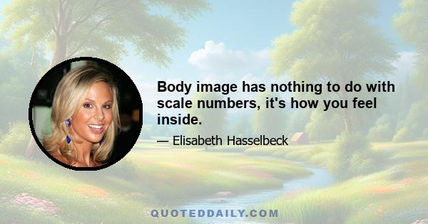 Body image has nothing to do with scale numbers, it's how you feel inside.