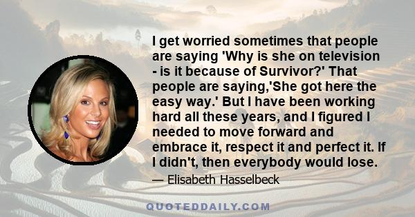 I get worried sometimes that people are saying 'Why is she on television - is it because of Survivor?' That people are saying,'She got here the easy way.' But I have been working hard all these years, and I figured I